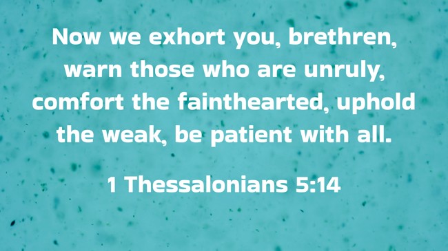 Now we exhort you, brethren, warn those who are unruly, comfort the fainthearted, uphold the weak, be patient with all. - 1 Thessalonians 5:14