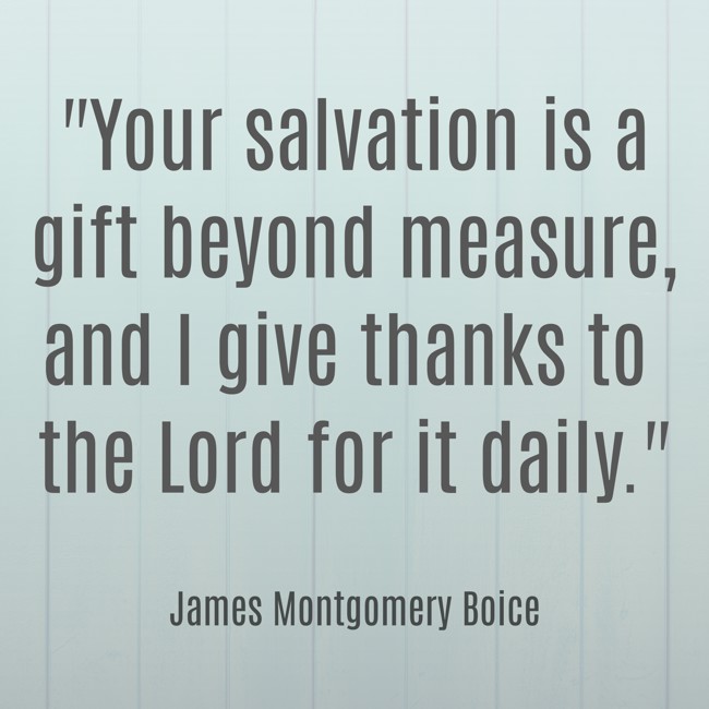 Your salvation is a gift beyond measure, and I give thanks to the Lord for it daily. - James Montgomery Boice