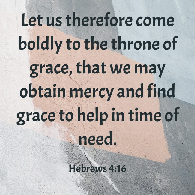 Let us therefore come boldly to the throne of grace, that we may obtain mercy and find grace to help in time of need. - Hebrews 4:16