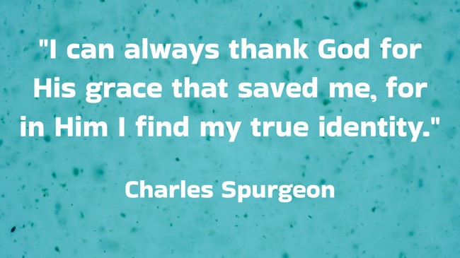I can always thank God for His grace that saved me, for in Him I find my true identity. - Charles Spurgeon