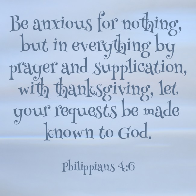 Be anxious for nothing, but in everything by prayer and supplication, with thanksgiving, let your requests be made known to God. - Philippians 4:6