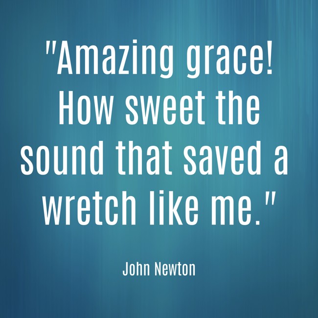Amazing grace! How sweet the sound that saved a wretch like me. - John Newton