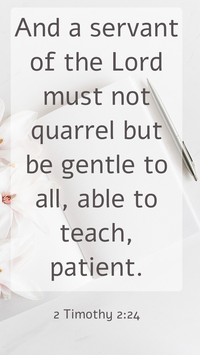 And a servant of the Lord must not quarrel but be gentle to all, able to teach, patient. - 2 Timothy 2:24
