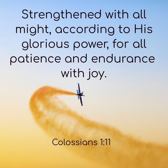 Strengthened with all might, according to His glorious power, for all patience and endurance with joy. - Colossians 1:11