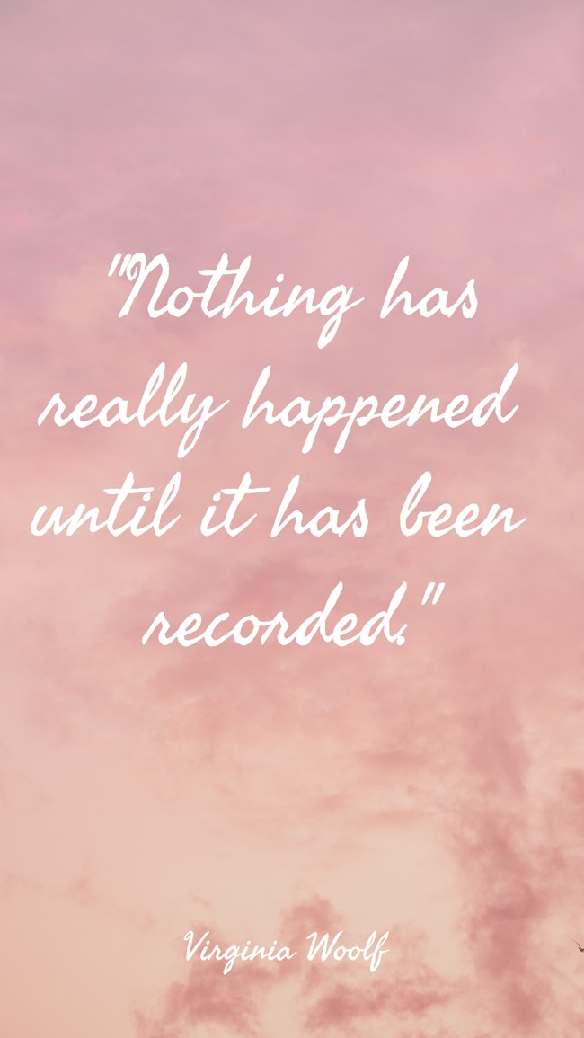 Nothing has really happened until it has been recorded. - Virginia Woolf