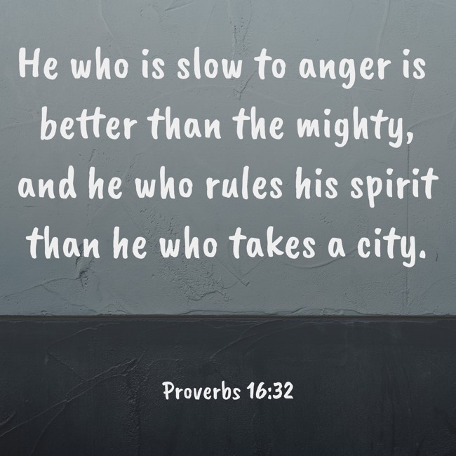 He who is slow to anger is better than the mighty, and he who rules his spirit than he who takes a city. - Proverbs 16:32