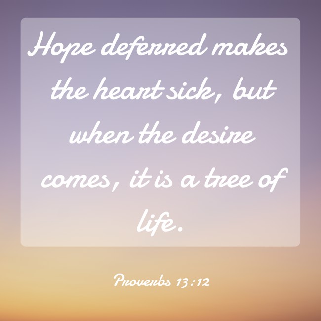 Hope deferred makes the heart sick, but when the desire comes, it is a tree of life. - Proverbs 13:12