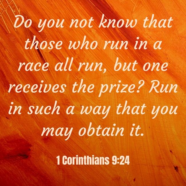 Do you not know that those who run in a race all run, but one receives the prize? Run in such a way that you may obtain it. - 1 Corinthians 9:24