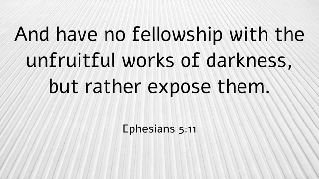 And have no fellowship with the unfruitful works of darkness, but rather expose them. - Ephesians 5:11
