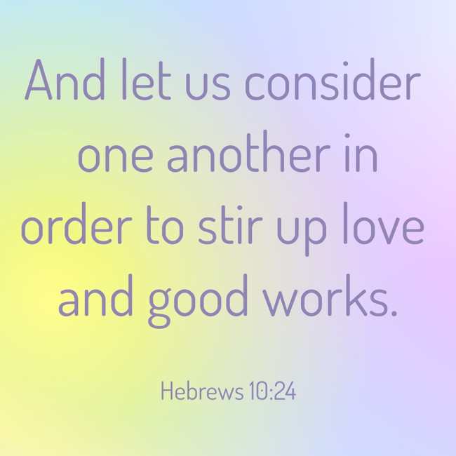 And let us consider one another in order to stir up love and good works. - Hebrews 10:24