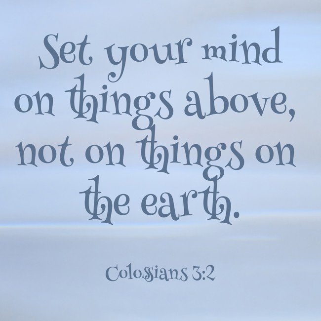 Set your mind on things above, not on things on the earth. - Colossians 3:2