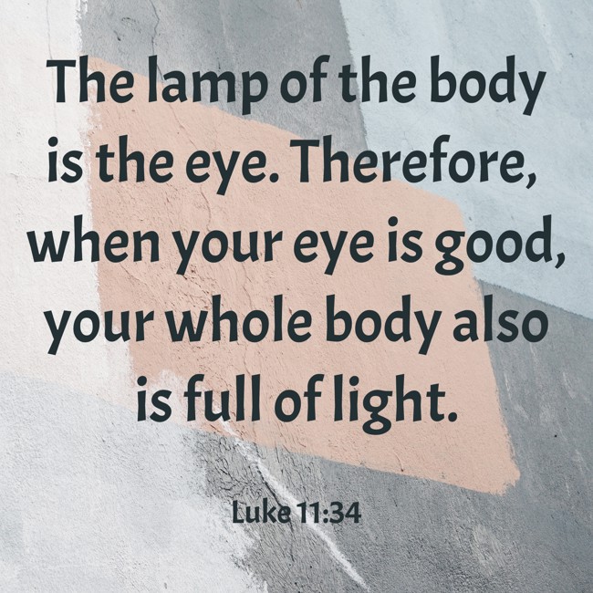 The lamp of the body is the eye. Therefore, when your eye is good, your whole body also is full of light. - Luke 11:34