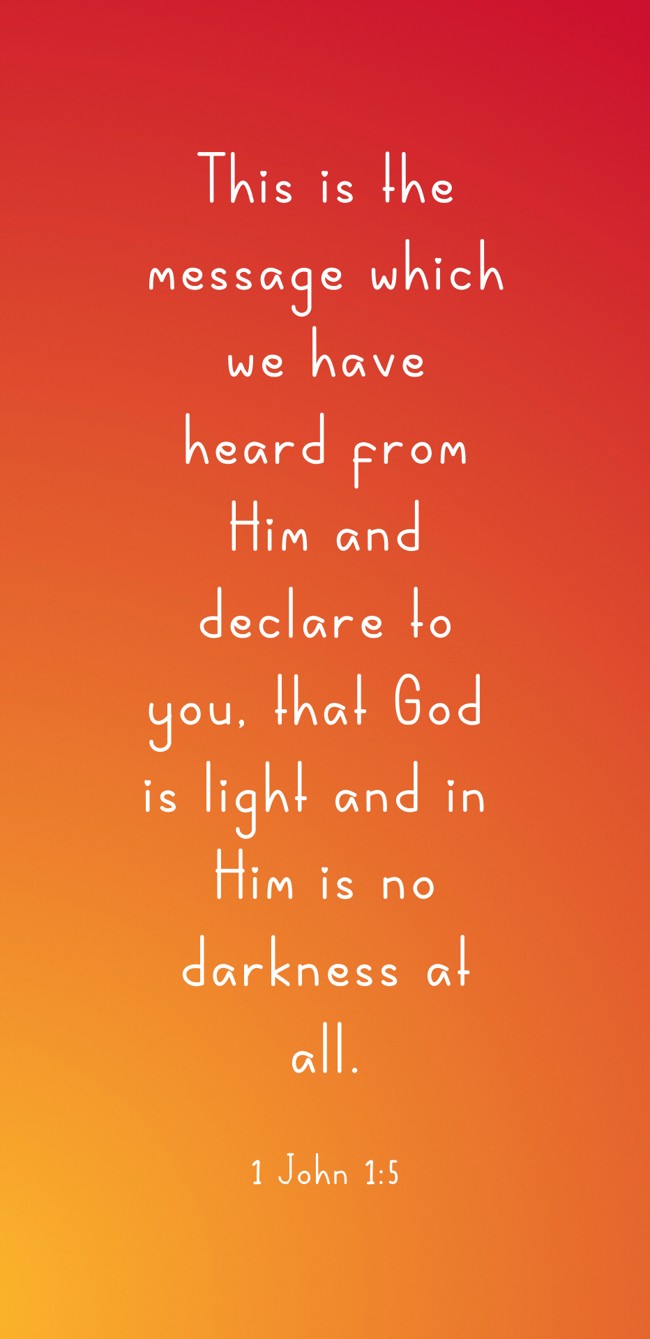This is the message which we have heard from Him and declare to you, that God is light and in Him is no darkness at all. - 1 John 1:5
