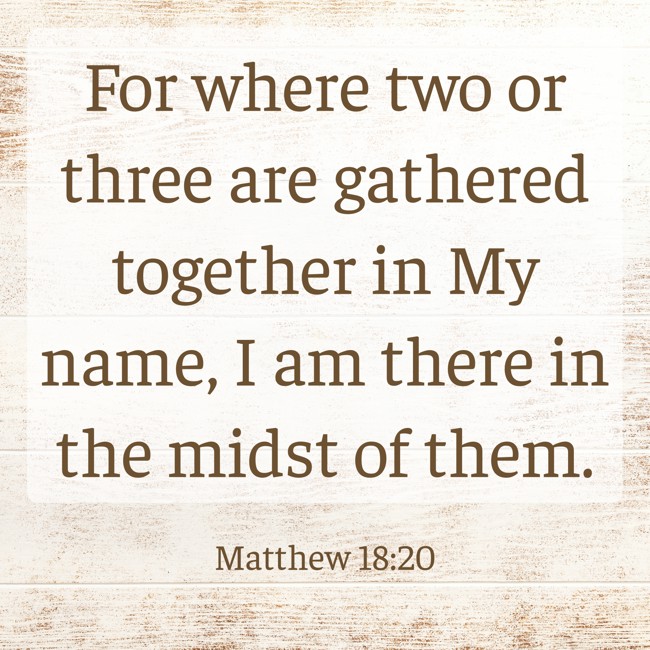 For where two or three are gathered together in My name, I am there in the midst of them. - Matthew 18:20