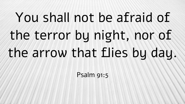 You shall not be afraid of the terror by night, nor of the arrow that flies by day. - Psalm 91:5