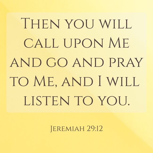 Then you will call upon Me and go and pray to Me, and I will listen to you. - Jeremiah 29:12