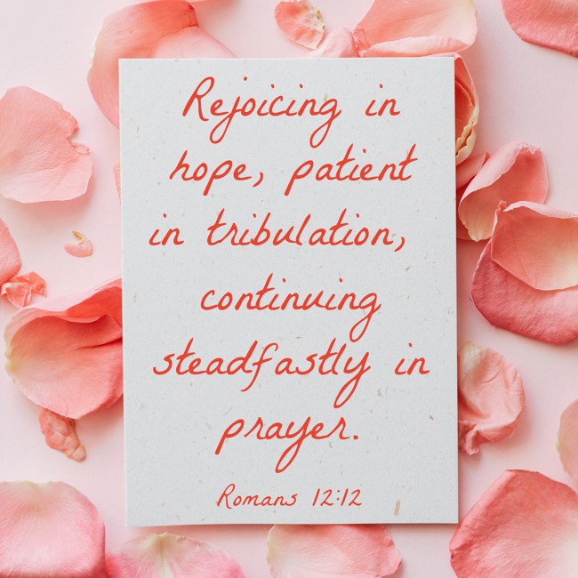 Rejoicing in hope, patient in tribulation, continuing steadfastly in prayer. - Romans 12:12