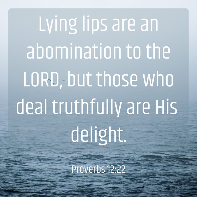 Lying lips are an abomination to the LORD, but those who deal truthfully are His delight. - Proverbs 12:22