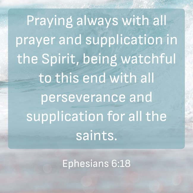 Praying always with all prayer and supplication in the Spirit, being watchful to this end with all perseverance and supplication for all the saints. - Ephesians 6:18