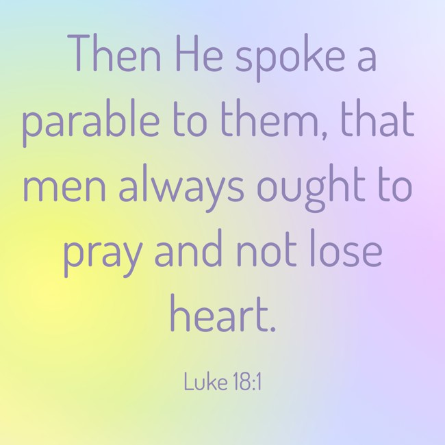 Then He spoke a parable to them, that men always ought to pray and not lose heart. - Luke 18:1