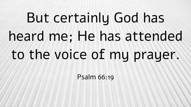 But certainly God has heard me; He has attended to the voice of my prayer. - Psalm 66:19