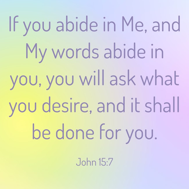 If you abide in Me, and My words abide in you, you will ask what you desire, and it shall be done for you. - John 15:7