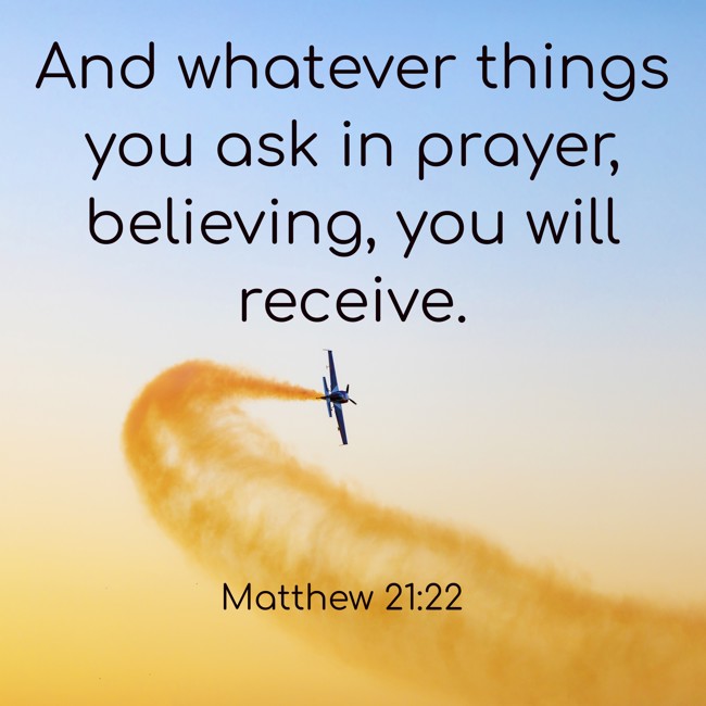 And whatever things you ask in prayer, believing, you will receive. - Matthew 21:22