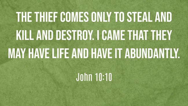 The thief comes only to steal and kill and destroy. I came that they may have life and have it abundantly. - John 10:10