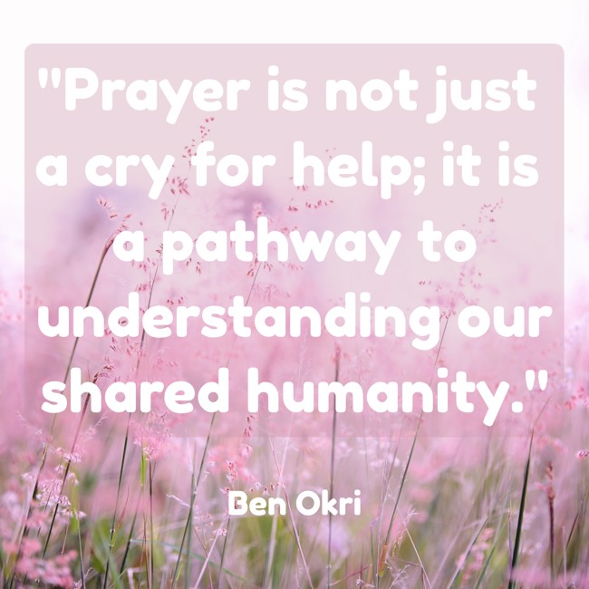 Prayer is not just a cry for help; it is a pathway to understanding our shared humanity. - Ben Okri