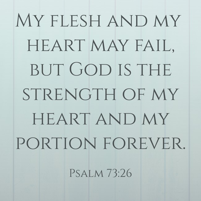My flesh and my heart may fail, but God is the strength of my heart and my portion forever. - Psalm 73:26