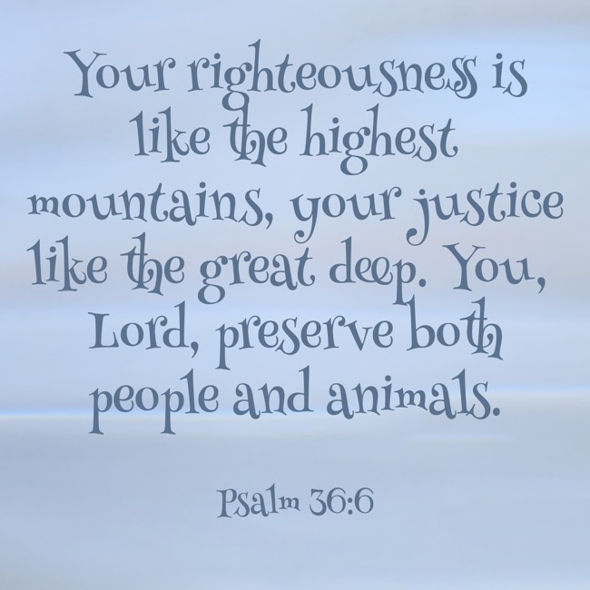  Your righteousness is like the highest mountains, your justice like the great deep. You, Lord, preserve both people and animals.   - Psalm 36:6 