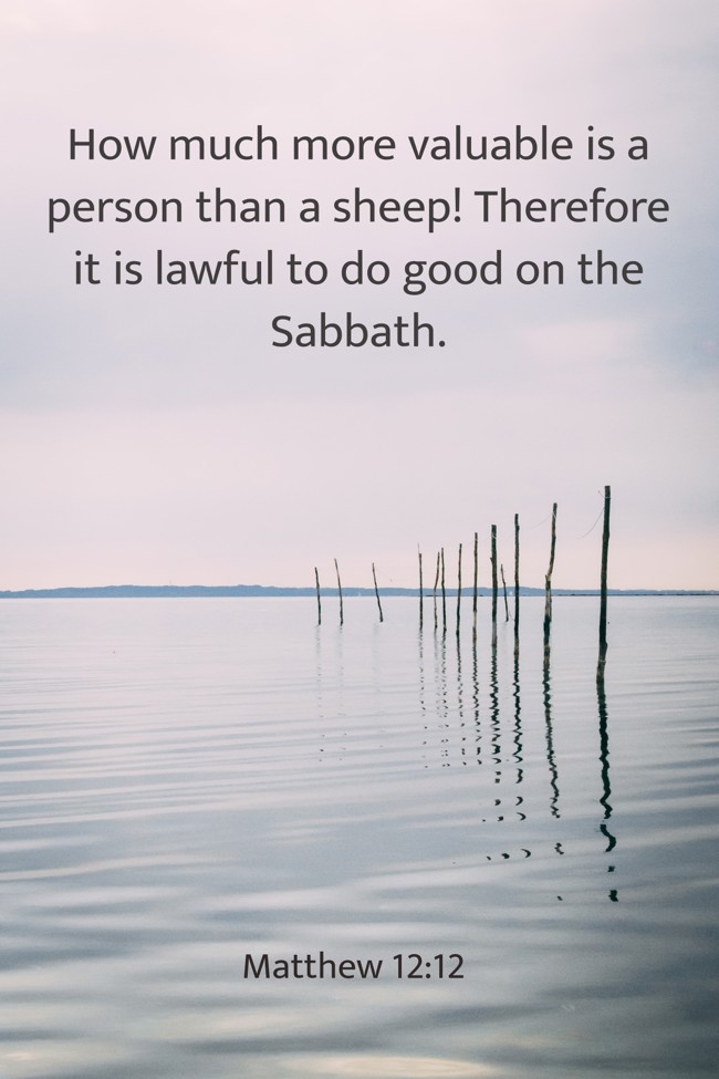  How much more valuable is a person than a sheep! Therefore it is lawful to do good on the Sabbath.   - Matthew 12:12 