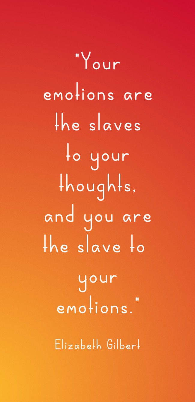 Your emotions are the slaves to your thoughts, and you are the slave to your emotions. - Elizabeth Gilbert