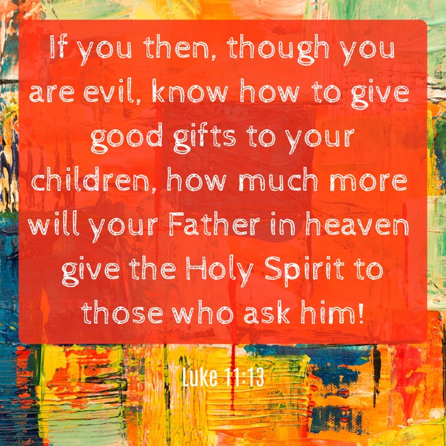  If you then, though you are evil, know how to give good gifts to your children, how much more will your Father in heaven give the Holy Spirit to those who ask him!   - Luke 11:13 