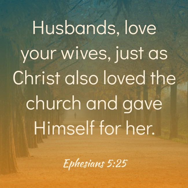 Husbands, love your wives, just as Christ also loved the church and gave Himself for her. - Ephesians 5:25