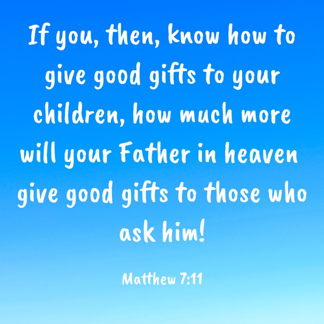  If you, then, know how to give good gifts to your children, how much more will your Father in heaven give good gifts to those who ask him!   - Matthew 7:11 
