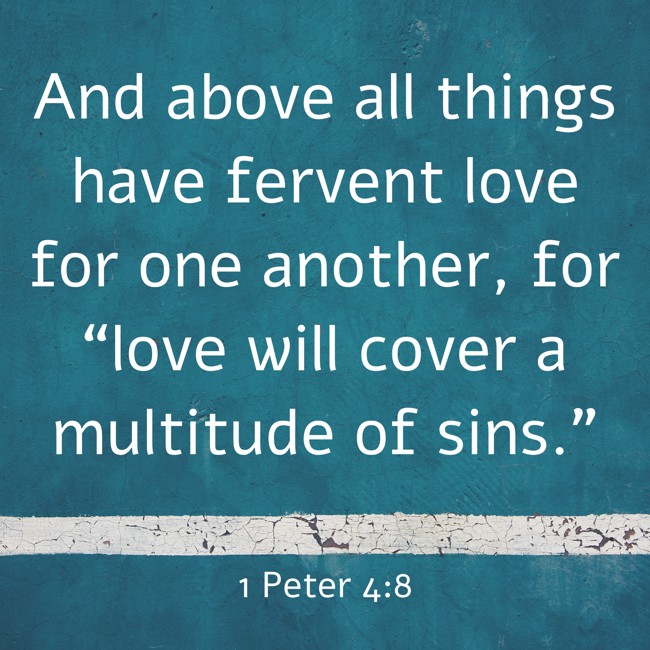 And above all things have fervent love for one another, for “love will cover a multitude of sins.” - 1 Peter 4:8