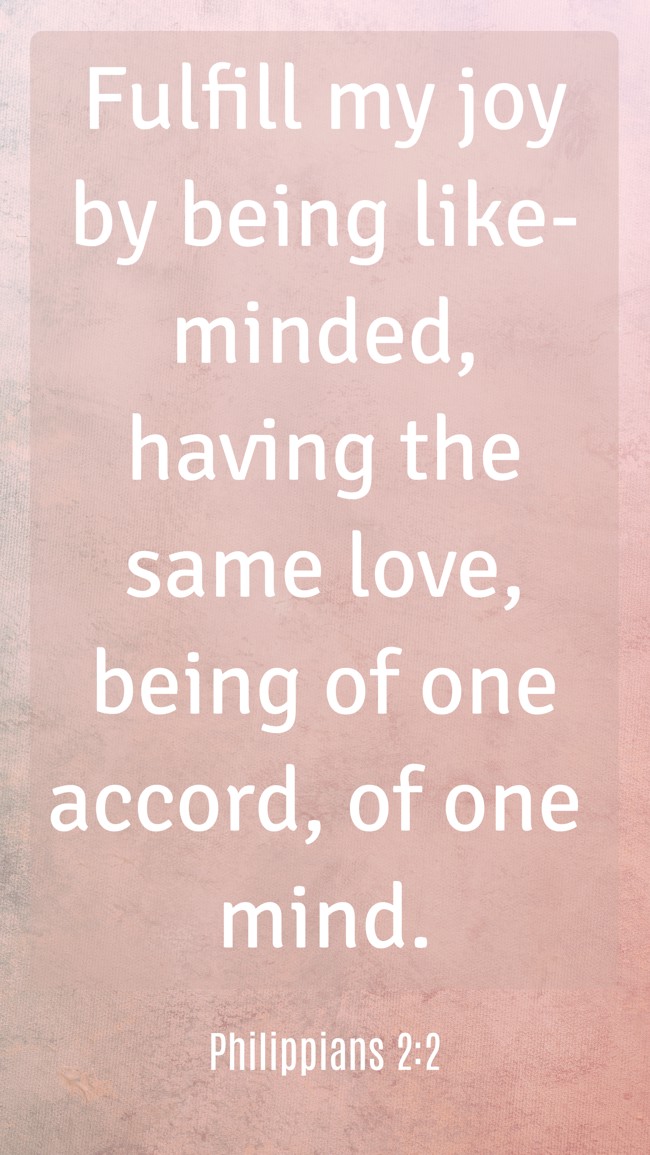 Fulfill my joy by being like-minded, having the same love, being of one accord, of one mind. - Philippians 2:2