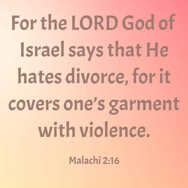 For the LORD God of Israel says that He hates divorce, for it covers one’s garment with violence. - Malachi 2:16