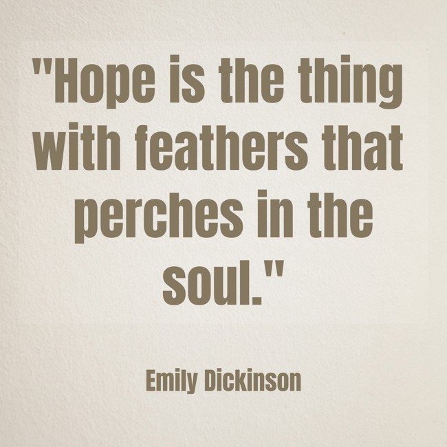  Hope is the thing with feathers that perches in the soul.   - Emily Dickinson 