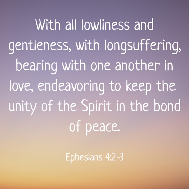 With all lowliness and gentleness, with longsuffering, bearing with one another in love, endeavoring to keep the unity of the Spirit in the bond of peace. - Ephesians 4:2-3
