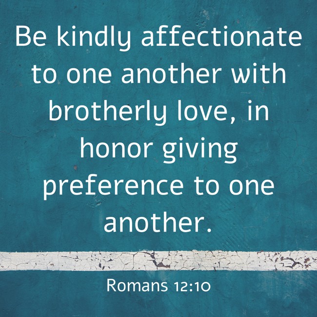 Be kindly affectionate to one another with brotherly love, in honor giving preference to one another. - Romans 12:10
