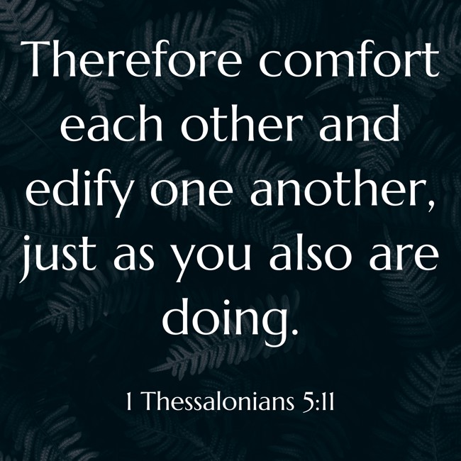 Therefore comfort each other and edify one another, just as you also are doing. - 1 Thessalonians 5:11