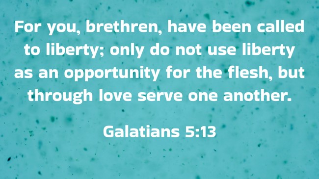 For you, brethren, have been called to liberty; only do not use liberty as an opportunity for the flesh, but through love serve one another. - Galatians 5:13