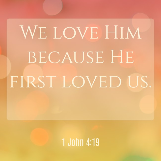We love Him because He first loved us. - 1 John 4:19