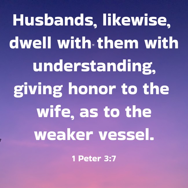 Husbands, likewise, dwell with them with understanding, giving honor to the wife, as to the weaker vessel. - 1 Peter 3:7