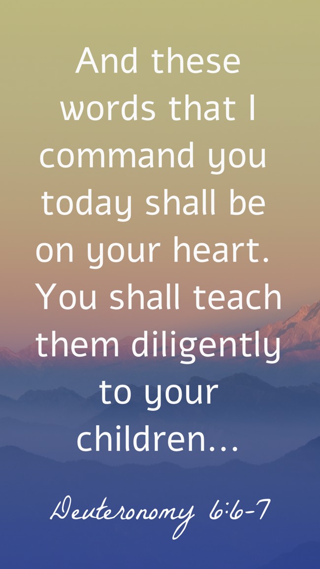  And these words that I command you today shall be on your heart. You shall teach them diligently to your children...   - Deuteronomy 6:6-7 