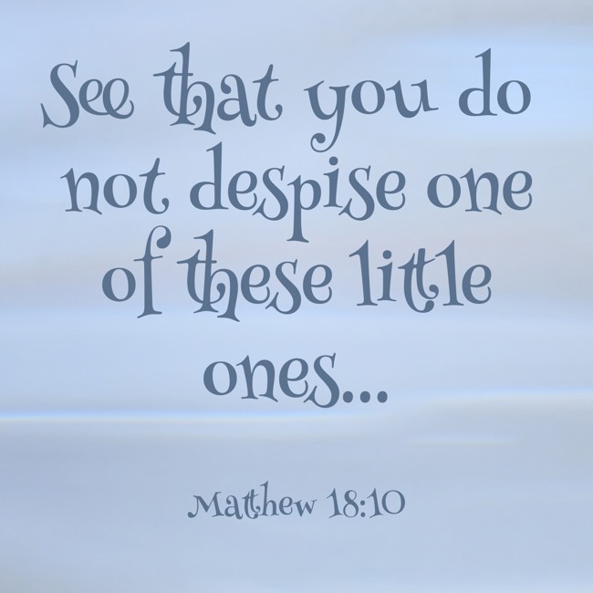  See that you do not despise one of these little ones...   - Matthew 18:10 