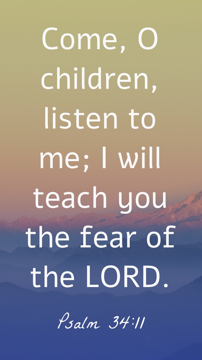  Come, O children, listen to me; I will teach you the fear of the LORD.   - Psalm 34:11 