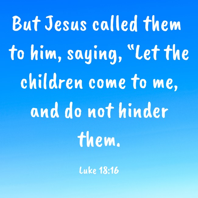 But Jesus called them to him, saying, “Let the children come to me, and do not hinder them.   - Luke 18:16 